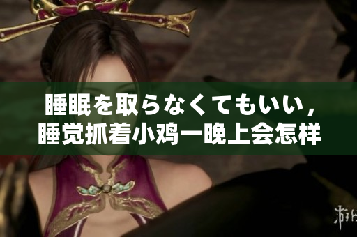 睡眠を取らなくてもいい，睡覺(jué)抓著小雞一晚上會(huì)怎樣，睡過(guò)年紀(jì)最大的多少歲六十多，水潤(rùn)緊致銷(xiāo)魂低吟古代，水潤(rùn)緊致銷(xiāo)魂低吟，說(shuō)說(shuō)都是怎么的干對(duì)象的826