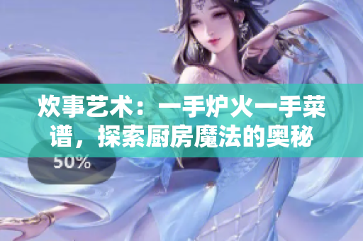 炊事藝術：一手爐火一手菜譜，探索廚房魔法的奧秘