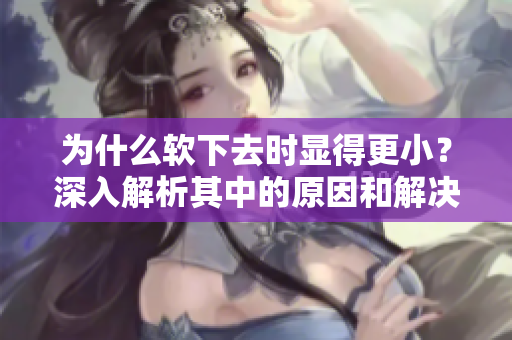 為什么軟下去時(shí)顯得更小？深入解析其中的原因和解決方法