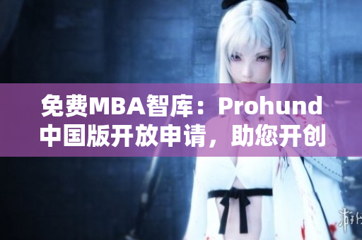 免費(fèi)MBA智庫：Prohund中國版開放申請，助您開創(chuàng)職業(yè)新征程