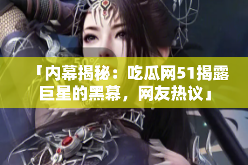 「內(nèi)幕揭秘：吃瓜網(wǎng)51揭露巨星的黑幕，網(wǎng)友熱議」
