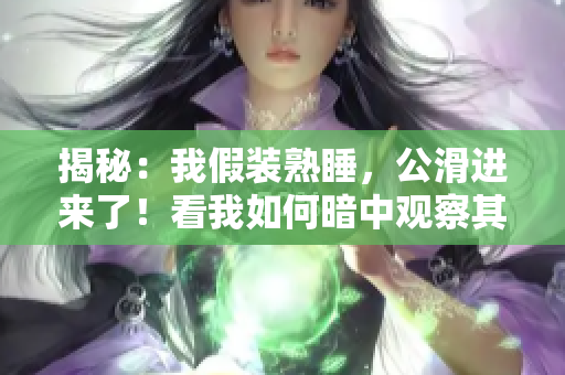 揭秘：我假裝熟睡，公滑進(jìn)來(lái)了！看我如何暗中觀察其動(dòng)作！