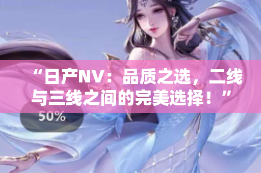 “日產(chǎn)NV：品質(zhì)之選，二線與三線之間的完美選擇！”
