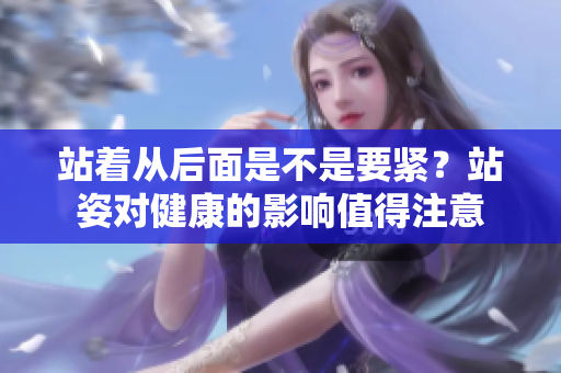 站著從后面是不是要緊？站姿對(duì)健康的影響值得注意