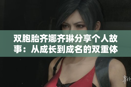 雙胞胎齊娜齊琳分享個(gè)人故事：從成長到成名的雙重體驗(yàn)