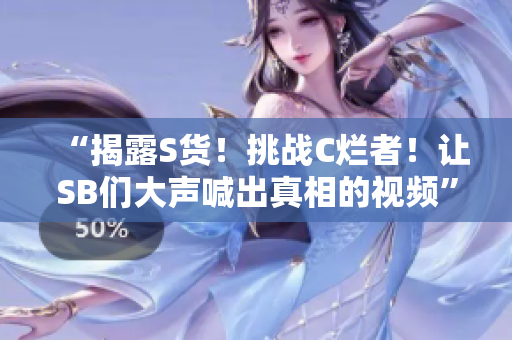 “揭露S貨！挑戰(zhàn)C爛者！讓SB們大聲喊出真相的視頻”