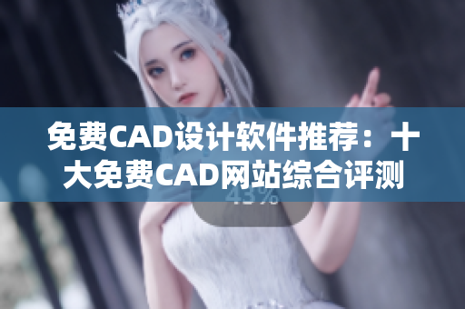 免費(fèi)CAD設(shè)計軟件推薦：十大免費(fèi)CAD網(wǎng)站綜合評測