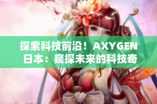 探索科技前沿！AXYGEN 日本：窺探未來(lái)的科技奇跡