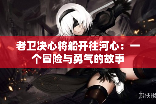老衛(wèi)決心將船開往河心：一個(gè)冒險(xiǎn)與勇氣的故事