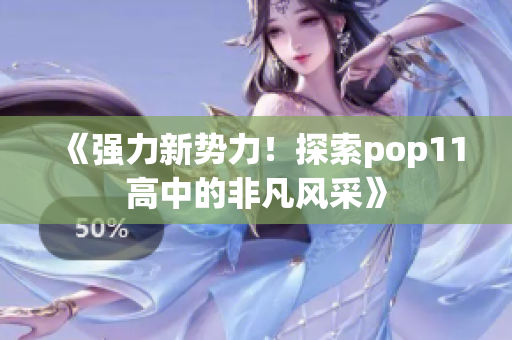 《強(qiáng)力新勢力！探索pop11高中的非凡風(fēng)采》