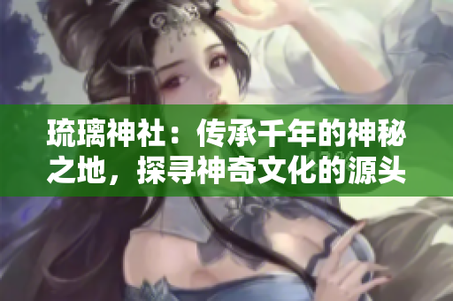 琉璃神社：傳承千年的神秘之地，探尋神奇文化的源頭