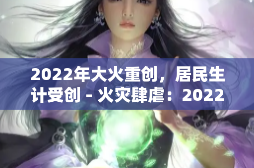 2022年大火重創(chuàng)，居民生計受創(chuàng) - 火災(zāi)肆虐：2022年居民生計岌岌可危