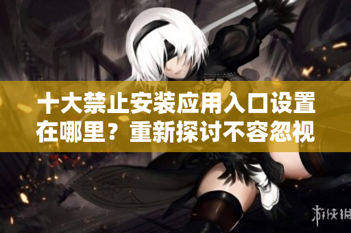 十大禁止安裝應(yīng)用入口設(shè)置在哪里？重新探討不容忽視的安全設(shè)置方式