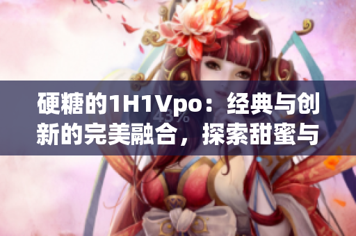 硬糖的1H1Vpo：經(jīng)典與創(chuàng)新的完美融合，探索甜蜜與個(gè)性的新境界