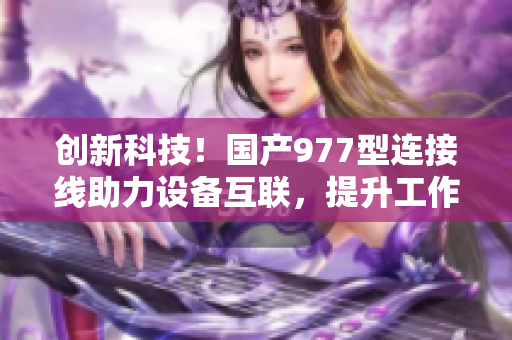 創(chuàng)新科技！國(guó)產(chǎn)977型連接線助力設(shè)備互聯(lián)，提升工作效率