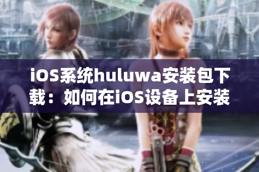iOS系統(tǒng)huluwa安裝包下載：如何在iOS設(shè)備上安裝huluwa應(yīng)用？