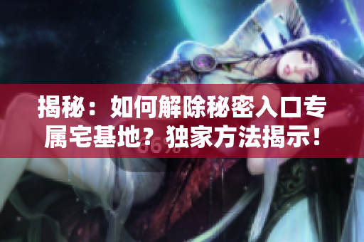 揭秘：如何解除秘密入口專屬宅基地？獨(dú)家方法揭示！