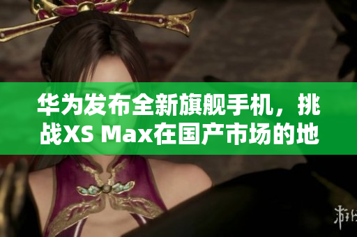 華為發(fā)布全新旗艦手機，挑戰(zhàn)XS Max在國產(chǎn)市場的地位