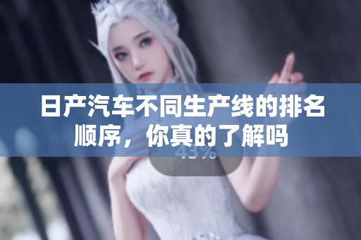 日產(chǎn)汽車不同生產(chǎn)線的排名順序，你真的了解嗎