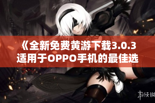 《全新免費(fèi)黃游下載3.0.3 適用于OPPO手機(jī)的最佳選擇》
