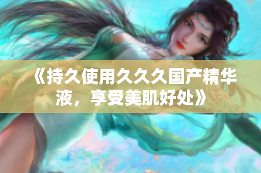《持久使用久久久國產(chǎn)精華液，享受美肌好處》