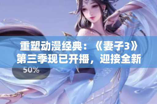 重塑動漫經(jīng)典：《妻子3》第三季現(xiàn)已開播，迎接全新故事篇章