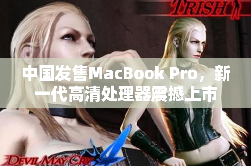 中國發(fā)售MacBook Pro，新一代高清處理器震撼上市