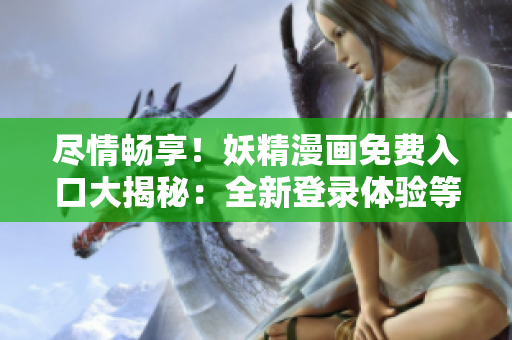 盡情暢享！妖精漫畫免費(fèi)入口大揭秘：全新登錄體驗(yàn)等你來(lái)探索！