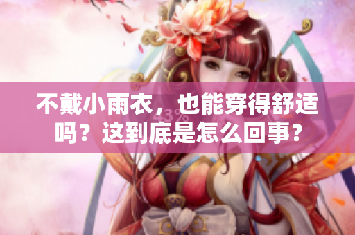 不戴小雨衣，也能穿得舒適嗎？這到底是怎么回事？