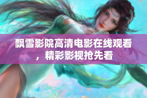飄雪影院高清電影在線觀看，精彩影視搶先看