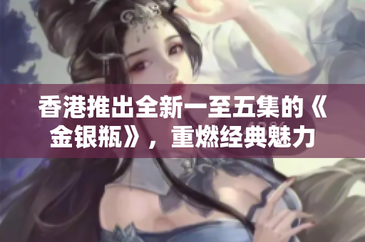 香港推出全新一至五集的《金銀瓶》，重燃經(jīng)典魅力