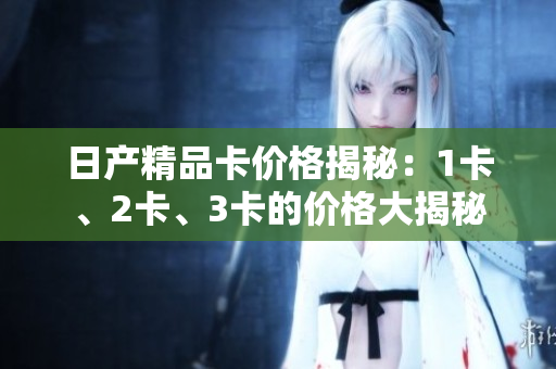 日產(chǎn)精品卡價格揭秘：1卡、2卡、3卡的價格大揭秘