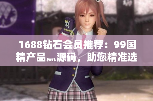1688鉆石會員推薦：99國精產(chǎn)品灬源碼，助您精準選購高品質(zhì)商品