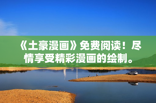 《土豪漫畫》免費(fèi)閱讀！盡情享受精彩漫畫的繪制。