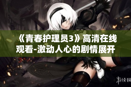 《青春護(hù)理員3》高清在線觀看-激動(dòng)人心的劇情展開!