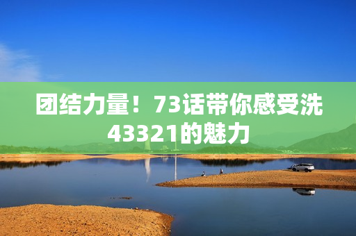 團(tuán)結(jié)力量！73話帶你感受洗43321的魅力