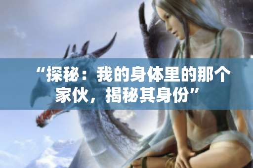 “探秘：我的身體里的那個(gè)家伙，揭秘其身份”