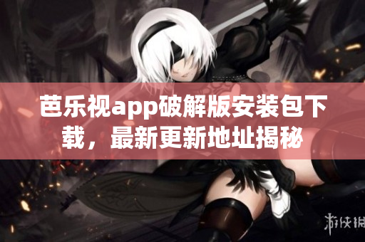 芭樂視app破解版安裝包下載，最新更新地址揭秘