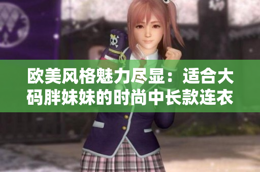 歐美風(fēng)格魅力盡顯：適合大碼胖妹妹的時(shí)尚中長款連衣裙推薦