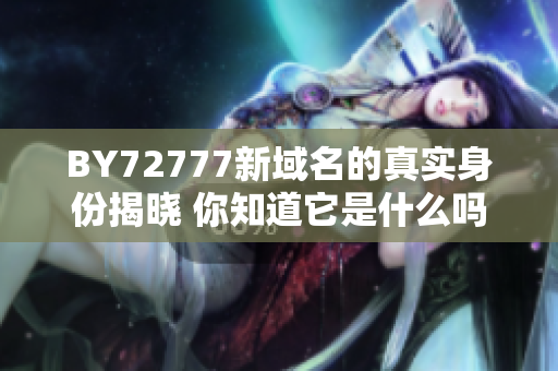 BY72777新域名的真實(shí)身份揭曉 你知道它是什么嗎？