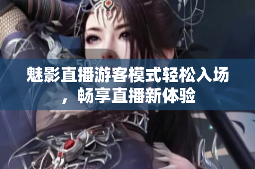 魅影直播游客模式輕松入場，暢享直播新體驗