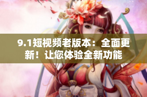 9.1短視頻老版本：全面更新！讓您體驗(yàn)全新功能