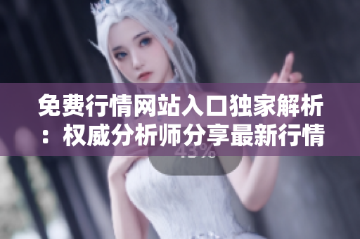 免費行情網(wǎng)站入口獨家解析：權(quán)威分析師分享最新行情動態(tài)