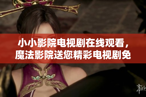 小小影院電視劇在線觀看，魔法影院送您精彩電視劇免費(fèi)觀影