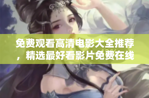 免費(fèi)觀看高清電影大全推薦，精選最好看影片免費(fèi)在線觀看