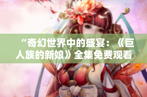 “奇幻世界中的盛宴：《巨人族的新娘》全集免費(fèi)觀看”