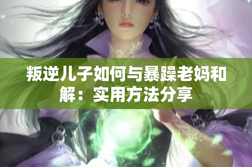 叛逆兒子如何與暴躁老媽和解：實(shí)用方法分享
