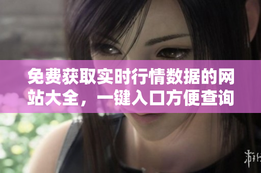 免費獲取實時行情數(shù)據(jù)的網(wǎng)站大全，一鍵入口方便查詢