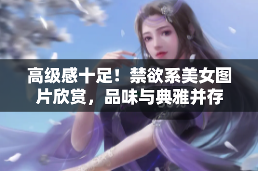 高級感十足！禁欲系美女圖片欣賞，品味與典雅并存