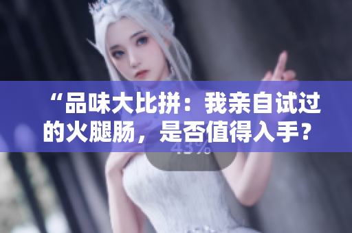“品味大比拼：我親自試過(guò)的火腿腸，是否值得入手？”